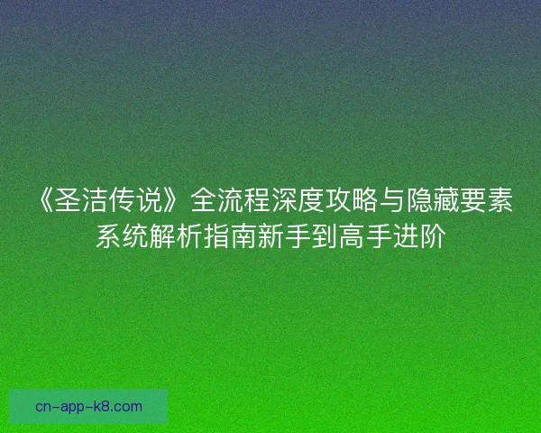 《圣洁传说》全流程深度攻略与隐藏要素系统解析指南新手到高手进阶