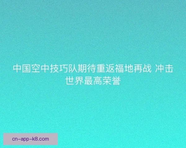 中国空中技巧队期待重返福地再战 冲击世界最高荣誉