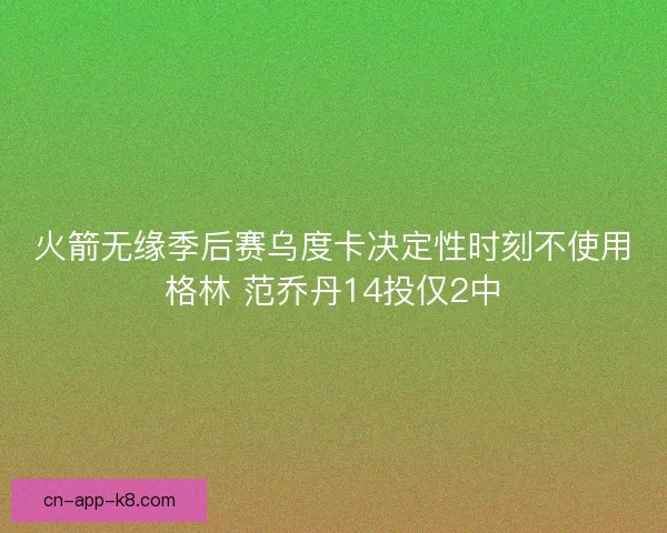 火箭无缘季后赛乌度卡决定性时刻不使用格林 范乔丹14投仅2中