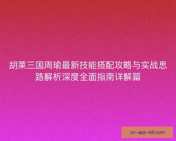 胡莱三国周瑜最新技能搭配攻略与实战思路解析深度全面指南详解篇