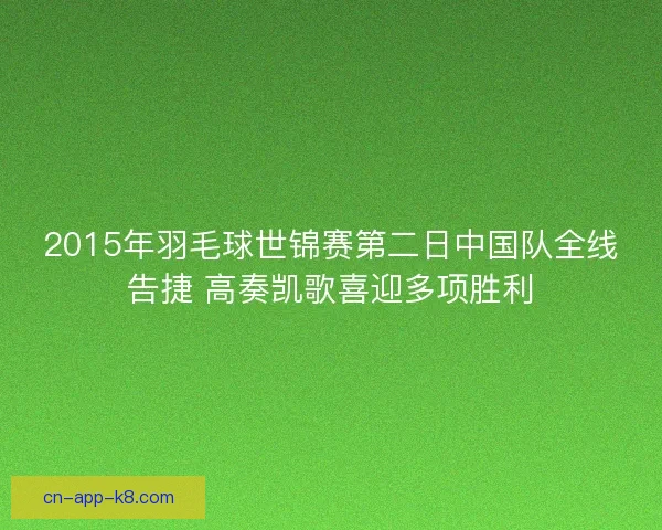 2015年羽毛球世锦赛第二日中国队全线告捷 高奏凯歌喜迎多项胜利