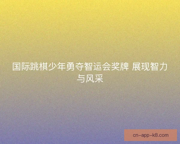 国际跳棋少年勇夺智运会奖牌 展现智力与风采 国际跳棋少年勇夺智运会奖牌 展现智力与风采