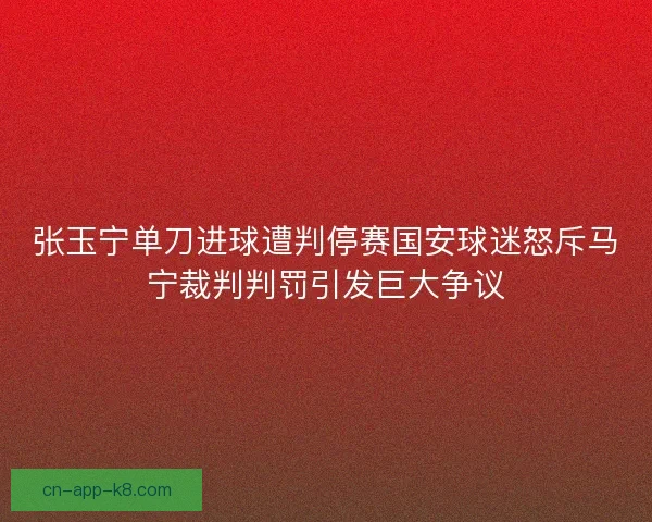 张玉宁单刀进球遭判停赛国安球迷怒斥马宁裁判判罚引发巨大争议