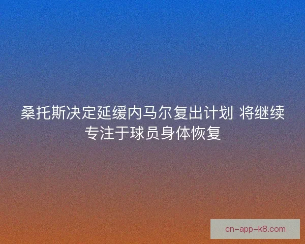 桑托斯决定延缓内马尔复出计划 将继续专注于球员身体恢复