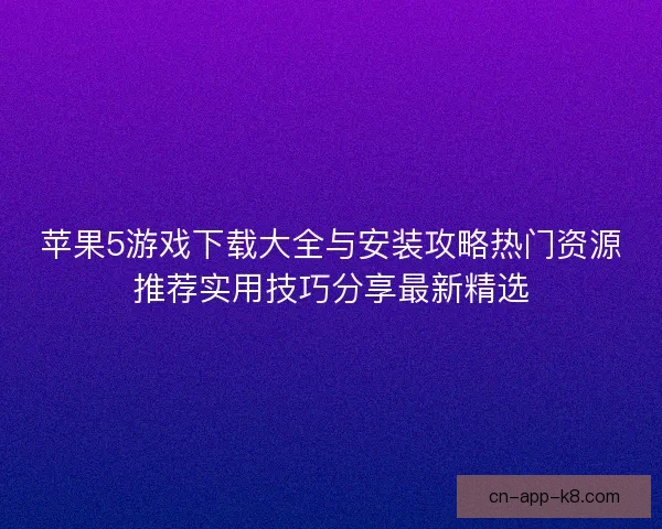 苹果5游戏下载大全与安装攻略热门资源推荐实用技巧分享最新精选 苹果5游戏下载大全与安装攻略热门资源推荐实用技巧分享最新精选