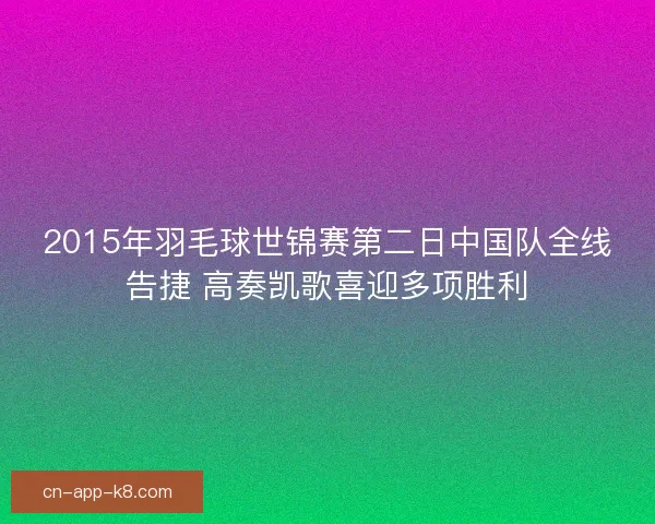 2015年羽毛球世锦赛第二日中国队全线告捷 高奏凯歌喜迎多项胜利