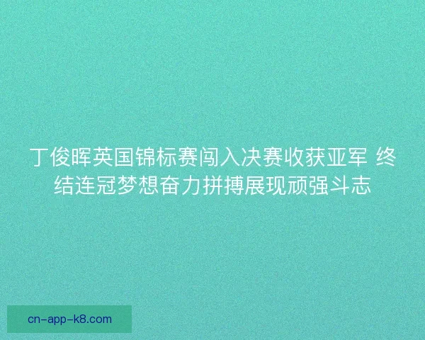丁俊晖英国锦标赛闯入决赛收获亚军 终结连冠梦想奋力拼搏展现顽强斗志
