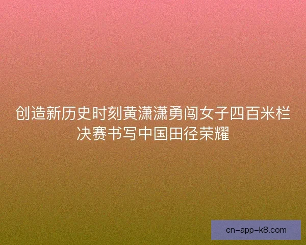创造新历史时刻黄潇潇勇闯女子四百米栏决赛书写中国田径荣耀