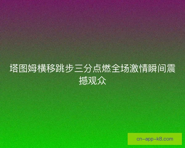 塔图姆横移跳步三分点燃全场激情瞬间震撼观众