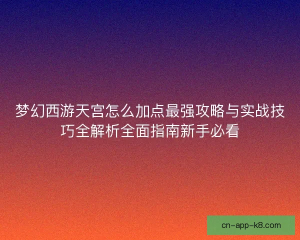 梦幻西游天宫怎么加点最强攻略与实战技巧全解析全面指南新手必看 梦幻西游天宫怎么加点最强攻略与实战技巧全解析全面指南新手必看