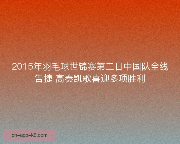 2015年羽毛球世锦赛第二日中国队全线告捷 高奏凯歌喜迎多项胜利