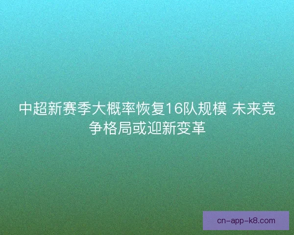 中超新赛季大概率恢复16队规模 未来竞争格局或迎新变革