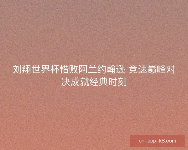 刘翔世界杯惜败阿兰约翰逊 竞速巅峰对决成就经典时刻