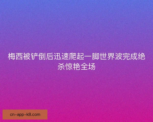 梅西被铲倒后迅速爬起一脚世界波完成绝杀惊艳全场