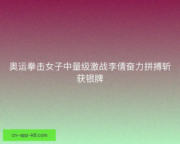 奥运拳击女子中量级激战李倩奋力拼搏斩获银牌 奥运拳击女子中量级激战李倩奋力拼搏斩获银牌